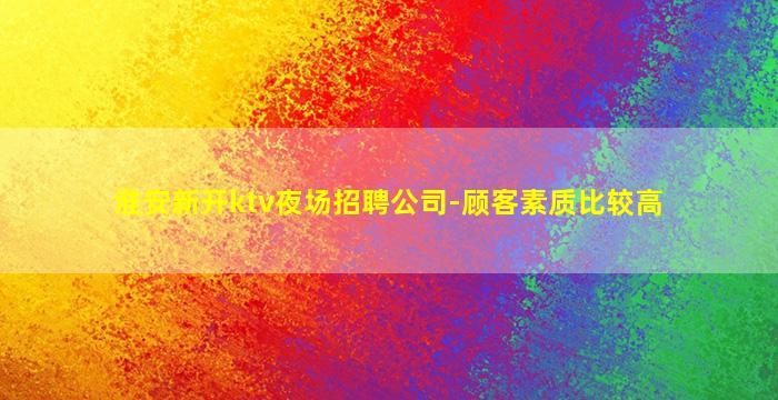 淮安新开ktv夜场招聘公司-顾客素质比较高